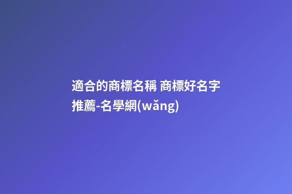 適合的商標名稱 商標好名字推薦-名學網(wǎng)